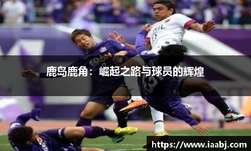 鹿岛鹿角：崛起之路与球员的辉煌